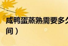咸鴨蛋蒸熟需要多久（咸鴨蛋蒸熟需要多長(zhǎng)時(shí)間）