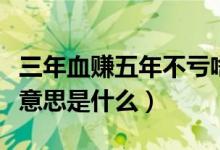 三年血賺五年不虧啥意思（三年血賺五年不虧意思是什么）