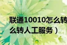 聯(lián)通10010怎么轉人工服務（聯(lián)通10010怎么轉人工服務）