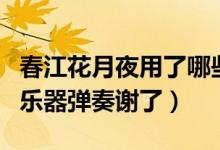春江花月夜用了哪些樂器（春江花月夜用哪種樂器彈奏謝了）