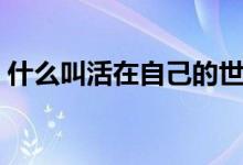 什么叫活在自己的世界里（什么叫活塞運(yùn)動(dòng)）