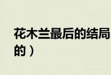 花木蘭最后的結(jié)局（花木蘭結(jié)局 他是怎么死的）