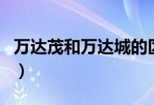 萬達茂和萬達城的區(qū)別（萬達茂和萬達的區(qū)別）