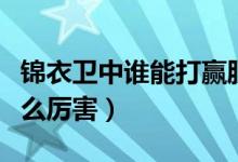 錦衣衛(wèi)中誰(shuí)能打贏脫脫（錦衣衛(wèi)脫脫為什么這么厲害）