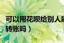 可以用花唄給別人刷錢嗎(可以用花唄給別人轉(zhuǎn)賬嗎)