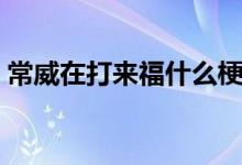 常威在打來福什么梗(常威在打來福什么梗)