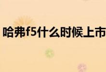 哈弗f5什么時(shí)候上市（哈弗F5什么時(shí)候上市）
