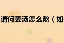 請問姜湯怎么熬（如何熬姜湯 熬姜湯的方法）