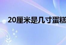 20厘米是幾寸蛋糕(20厘米是幾寸蛋糕)