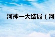 河神一大結局（河神大結局 結局大揭秘）