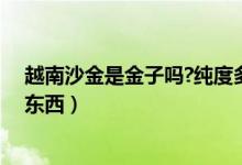 越南沙金是金子嗎?純度多少（越南沙金是什么材質(zhì)是什么東西）