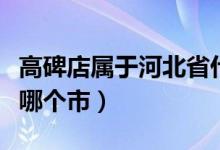 高碑店屬于河北省什么縣（高碑店屬于河北省哪個市）