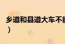 鄉(xiāng)道和縣道大車(chē)不能走嗎（鄉(xiāng)道和縣道的區(qū)別）