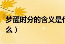 夢(mèng)醒時(shí)分的含義是什么（夢(mèng)醒時(shí)分的含義是什么）