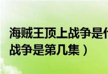 海賊王頂上戰(zhàn)爭是什么時候?qū)懙模êＹ\王頂上戰(zhàn)爭是第幾集）
