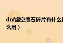 dnf虛空魔石碎片有什么用（為什么虛空魔石那么貴他有什么用）