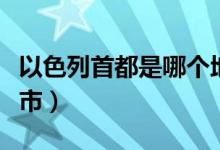以色列首都是哪個地方（以色列首都是哪個城市）