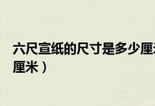 六尺宣紙的尺寸是多少厘米求回答（六尺宣紙的尺寸是多少厘米）