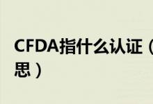 CFDA指什么認證（化妝品cfda認證是什么意思）