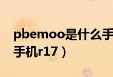 pbemoo是什么手機(jī)型號(hào)（pbemoo是什么手機(jī)r17）