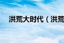 洪荒大時代（洪荒時代具體是什么時代）