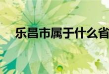 樂(lè)昌市屬于什么省（樂(lè)昌市屬于哪個(gè)市）