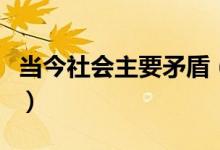 當(dāng)今社會主要矛盾（當(dāng)今社會主要矛盾有哪些）