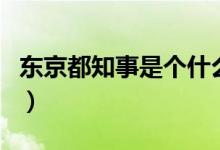 東京都知事是個(gè)什么官（東京都知事是什么官）