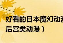 好看的日本魔幻動(dòng)漫推薦（推薦幾部日本魔幻后宮類動(dòng)漫）