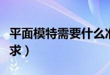 平面模特需要什么準(zhǔn)備（平面模特需要什么要求）