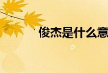 俊杰是什么意思(俊杰的寓意)