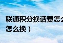 聯(lián)通積分換話費(fèi)怎么操作的（聯(lián)通積分換話費(fèi)怎么換）