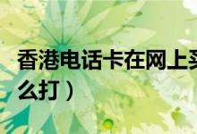 香港電話卡在網(wǎng)上買還是當(dāng)?shù)刭I（香港電話怎么打）
