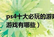 ps4十大必玩的游戲手機版（ps4十大必玩的游戲有哪些）