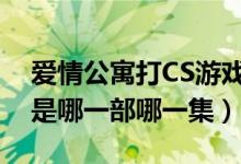 愛情公寓打CS游戲是第幾集（愛情公寓打cs是哪一部哪一集）