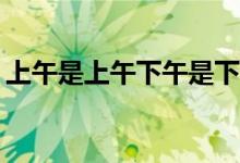 上午是上午下午是下午今天晚上是什么日子？
