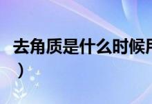 去角質(zhì)是什么時候用最好（去角質(zhì)是什么意思）