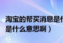 淘寶的幫買消息是什么意思?。ㄌ詫殠唾I消息是什么意思?。?class=