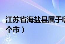 江蘇省海鹽縣屬于哪個市（江蘇海鹽縣屬于哪個市）