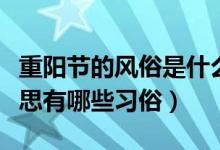 重陽(yáng)節(jié)的風(fēng)俗是什么和什么（重陽(yáng)節(jié)是什么意思有哪些習(xí)俗）