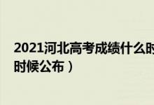 2021河北高考成績(jī)什么時(shí)候公布（2021河北高考成績(jī)什么時(shí)候公布）