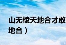 山無(wú)棱天地合才敢與君絕下一句（山無(wú)棱 天地合）