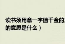 讀書須用意一字值千金的意思簡寫(讀書須用意一字值千金的意思是什么)