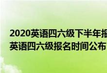 2020英語(yǔ)四六級(jí)下半年報(bào)名時(shí)間是什么時(shí)候(2020下半年英語(yǔ)四六級(jí)報(bào)名時(shí)間公布)