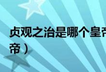 貞觀之治是哪個(gè)皇帝所創(chuàng)（貞觀之治是哪個(gè)皇帝）