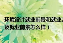 環(huán)境設(shè)計(jì)就業(yè)前景和就業(yè)方向（2022環(huán)境設(shè)計(jì)專業(yè)就業(yè)方向及就業(yè)前景怎么樣）