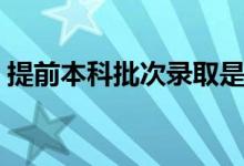 提前本科批次錄取是什么意思（分數線高嗎）