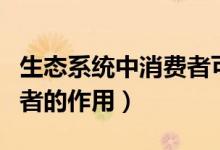 生態(tài)系統(tǒng)中消費(fèi)者可有可無(wú)（生態(tài)系統(tǒng)中消費(fèi)者的作用）