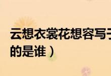 云想衣裳花想容寫于何時（云想衣裳花想容寫的是誰）