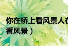 你在橋上看風(fēng)景人在樓上看你文案（你在橋上看風(fēng)景）